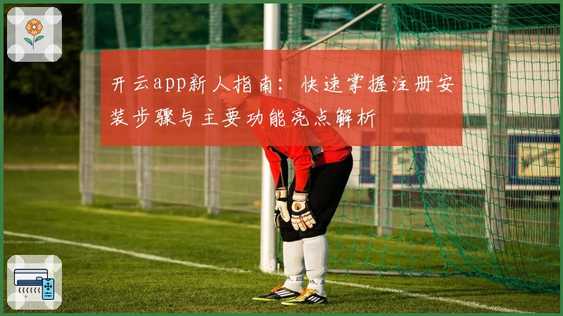 开云app新人指南:快速掌握注册安装步骤与主要功能亮点解析