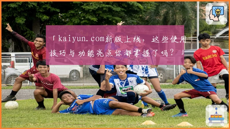 「kaiyun.com新版上线,这些使用技巧与功能亮点你都掌握了吗?」