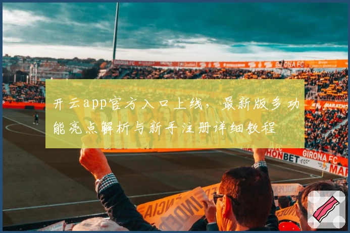 开云app官方入口上线，最新版多功能亮点解析与新手注册详细教程