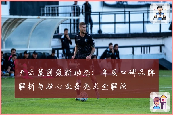 开云集团最新动态：年度口碑品牌解析与核心业务亮点全解读