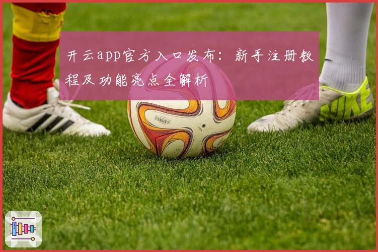 开云app官方入口发布：新手注册教程及功能亮点全解析