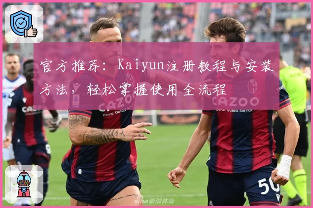 官方推荐：Kaiyun注册教程与安装方法，轻松掌握使用全流程
