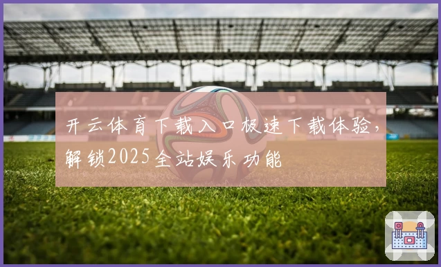 开云体育下载入口极速下载体验，解锁2025全站娱乐功能