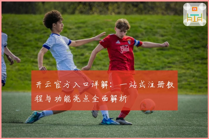 开云官方入口详解：一站式注册教程与功能亮点全面解析