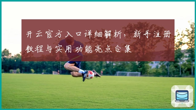 开云官方入口详细解析，新手注册教程与实用功能亮点合集
