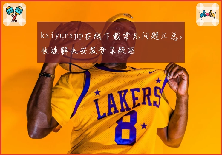 kaiyunapp在线下载常见问题汇总,快速解决安装登录疑惑