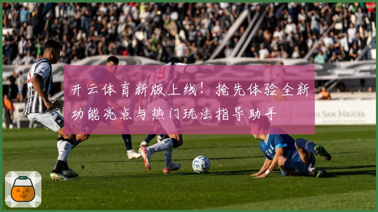 开云体育新版上线!抢先体验全新功能亮点与热门玩法指导助手