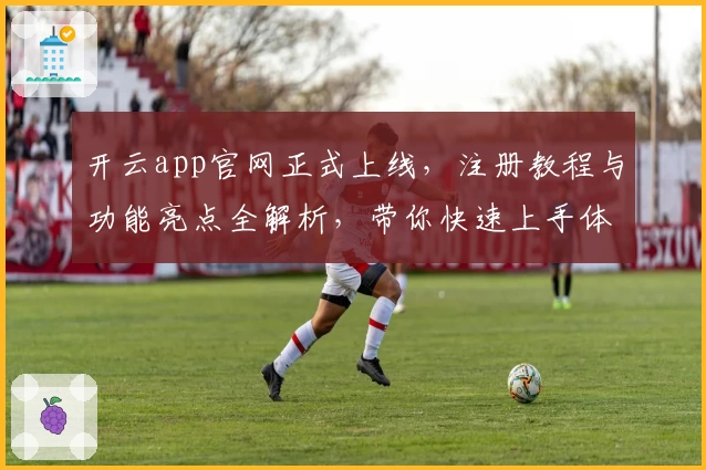 开云app官网正式上线，注册教程与功能亮点全解析，带你快速上手体验