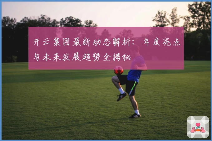 开云集团最新动态解析:年度亮点与未来发展趋势全揭秘