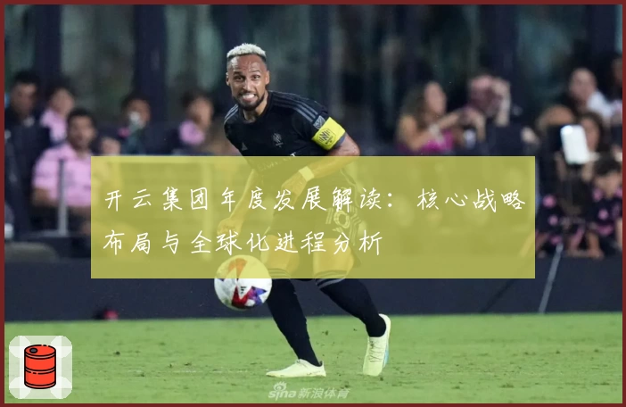 开云集团年度发展解读：核心战略布局与全球化进程分析