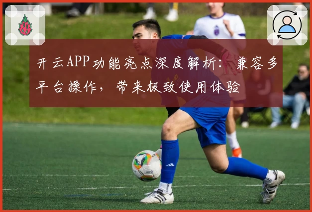 开云APP功能亮点深度解析：兼容多平台操作，带来极致使用体验