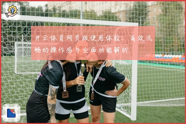 开云体育网页版使用体验：高效流畅的操作感与全面功能解析
