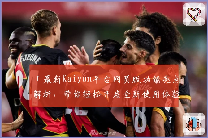「最新Kaiyun平台网页版功能亮点解析，带你轻松开启全新使用体验」