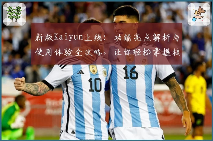 新版Kaiyun上线：功能亮点解析与使用体验全攻略，让你轻松掌握核心技巧