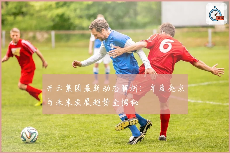 开云集团最新动态解析：年度亮点与未来发展趋势全揭秘