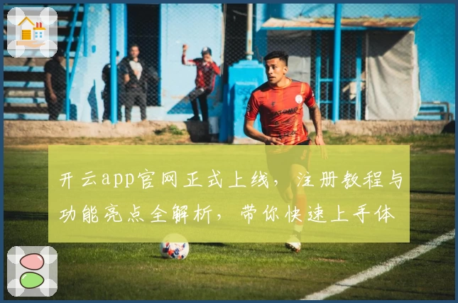 开云app官网正式上线，注册教程与功能亮点全解析，带你快速上手体验