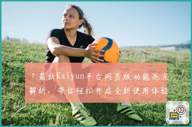 「最新Kaiyun平台网页版功能亮点解析，带你轻松开启全新使用体验」