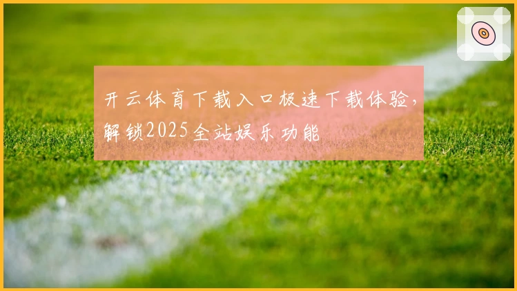 开云体育下载入口极速下载体验，解锁2025全站娱乐功能