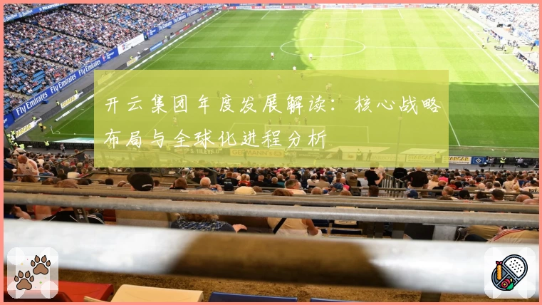 开云集团年度发展解读：核心战略布局与全球化进程分析