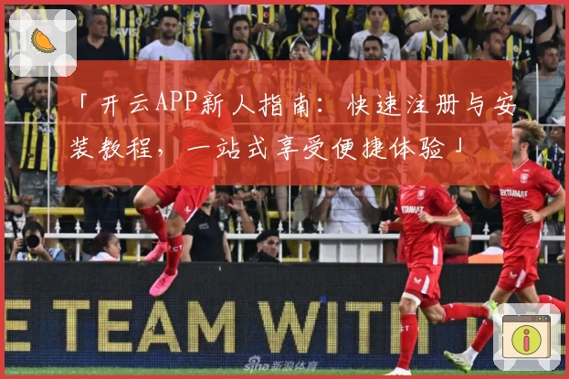 「开云APP新人指南：快速注册与安装教程，一站式享受便捷体验」