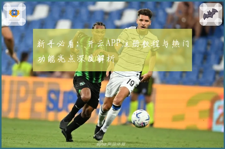 新手必看：开云APP注册教程与热门功能亮点深度解析