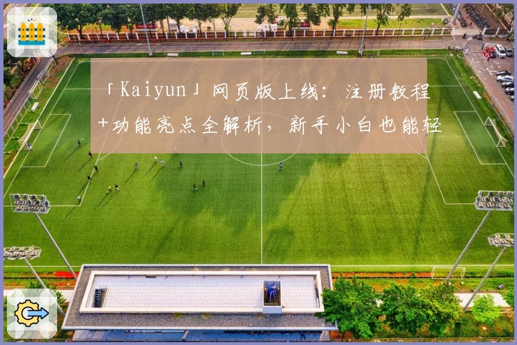 「Kaiyun」网页版上线：注册教程+功能亮点全解析，新手小白也能轻松上手