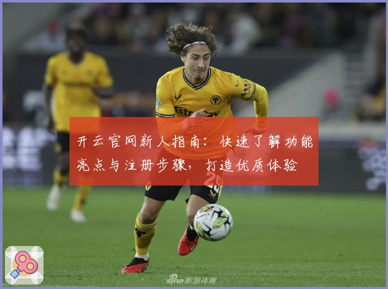 开云官网新人指南：快速了解功能亮点与注册步骤，打造优质体验