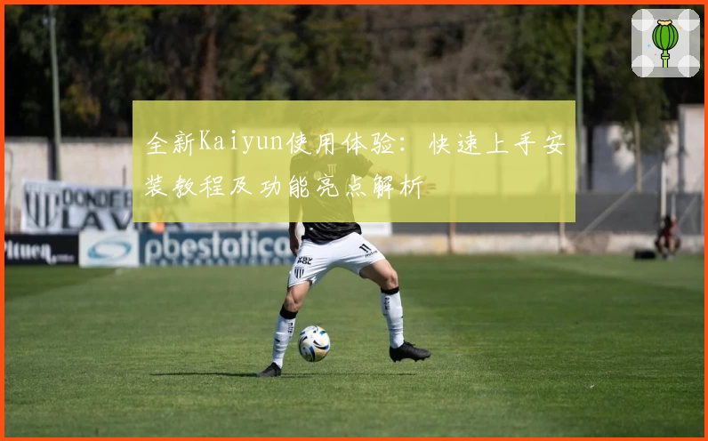 全新Kaiyun使用体验：快速上手安装教程及功能亮点解析