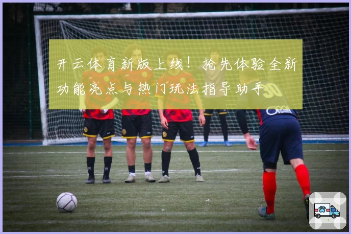 开云体育新版上线！抢先体验全新功能亮点与热门玩法指导助手