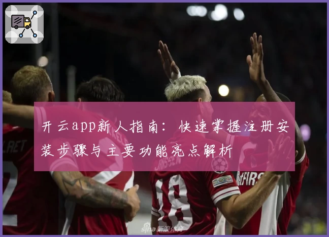 开云app新人指南：快速掌握注册安装步骤与主要功能亮点解析
